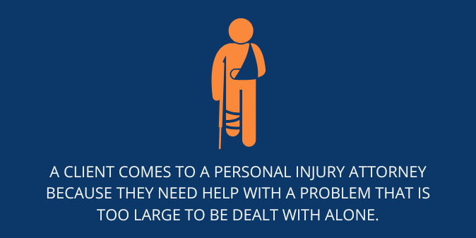 A client comes to a personal injury attorney because they need help with a problem that is too large to be dealt with alone. 